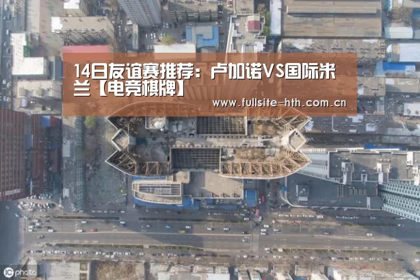 14日友谊赛推荐:卢加诺VS国际米兰【电竞棋牌】(图1) 棋牌赛事